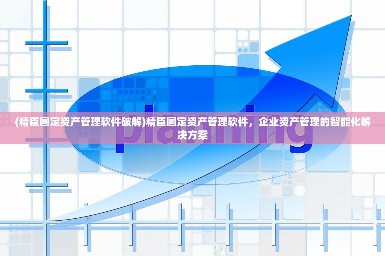 (精臣固定资产管理软件破解)精臣固定资产管理软件，企业资产管理的智能化解决方案