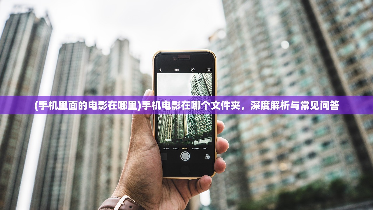 (手机里面的电影在哪里)手机电影在哪个文件夹，深度解析与常见问答
