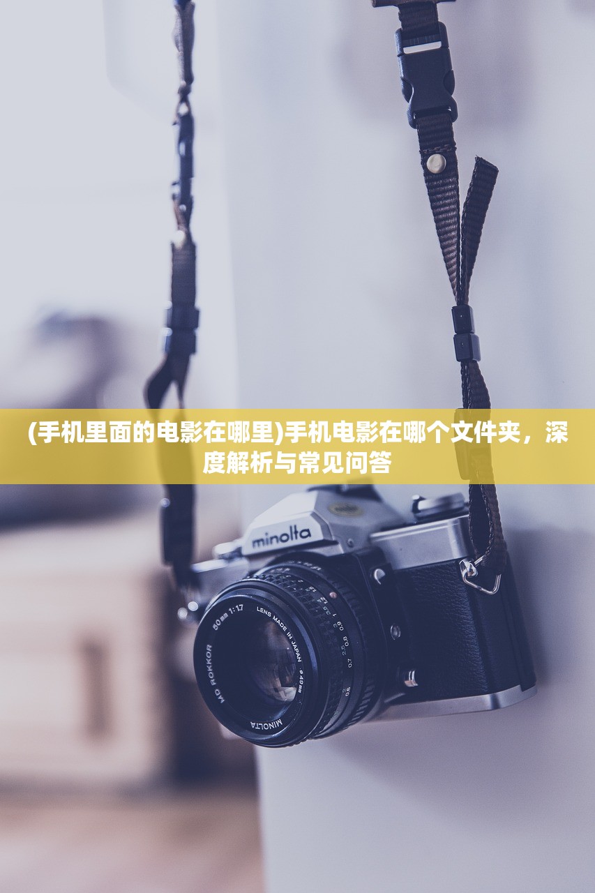 (手机里面的电影在哪里)手机电影在哪个文件夹，深度解析与常见问答