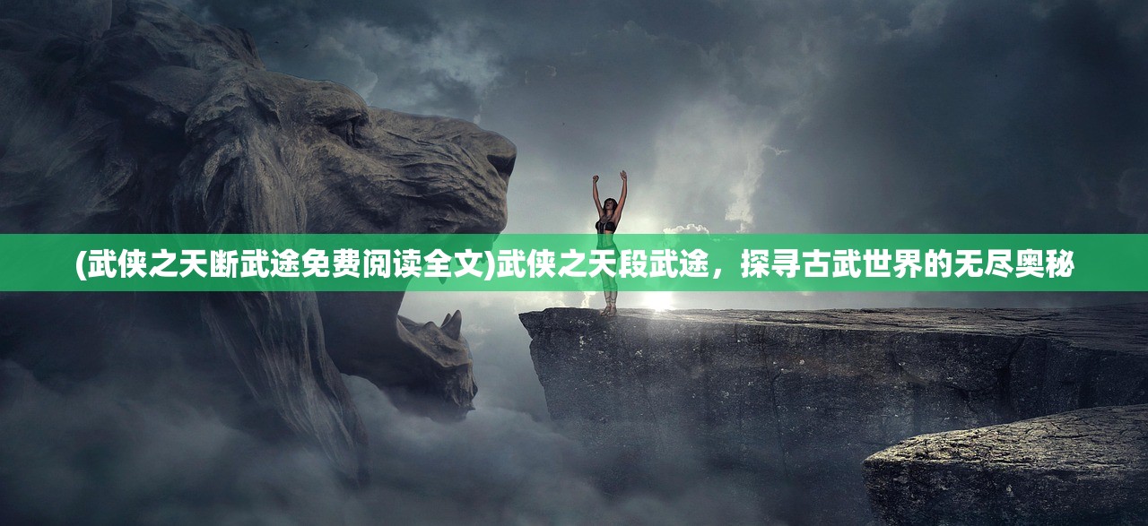 (武侠之天断武途免费阅读全文)武侠之天段武途，探寻古武世界的无尽奥秘