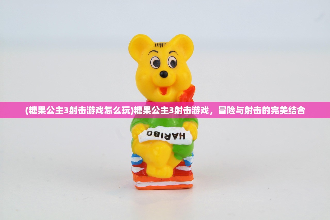 (糖果公主3射击游戏怎么玩)糖果公主3射击游戏，冒险与射击的完美结合