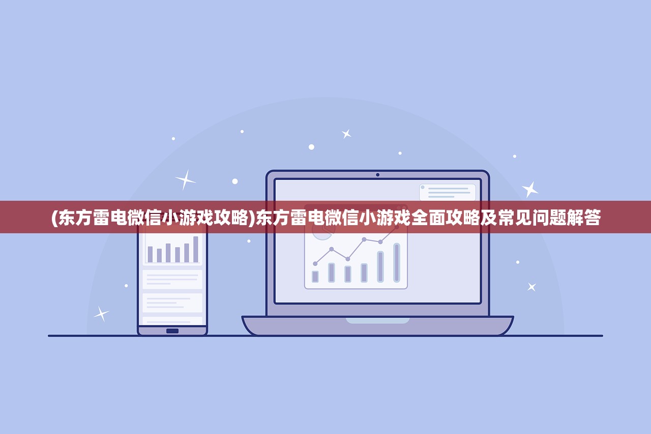 (东方雷电微信小游戏攻略)东方雷电微信小游戏全面攻略及常见问题解答