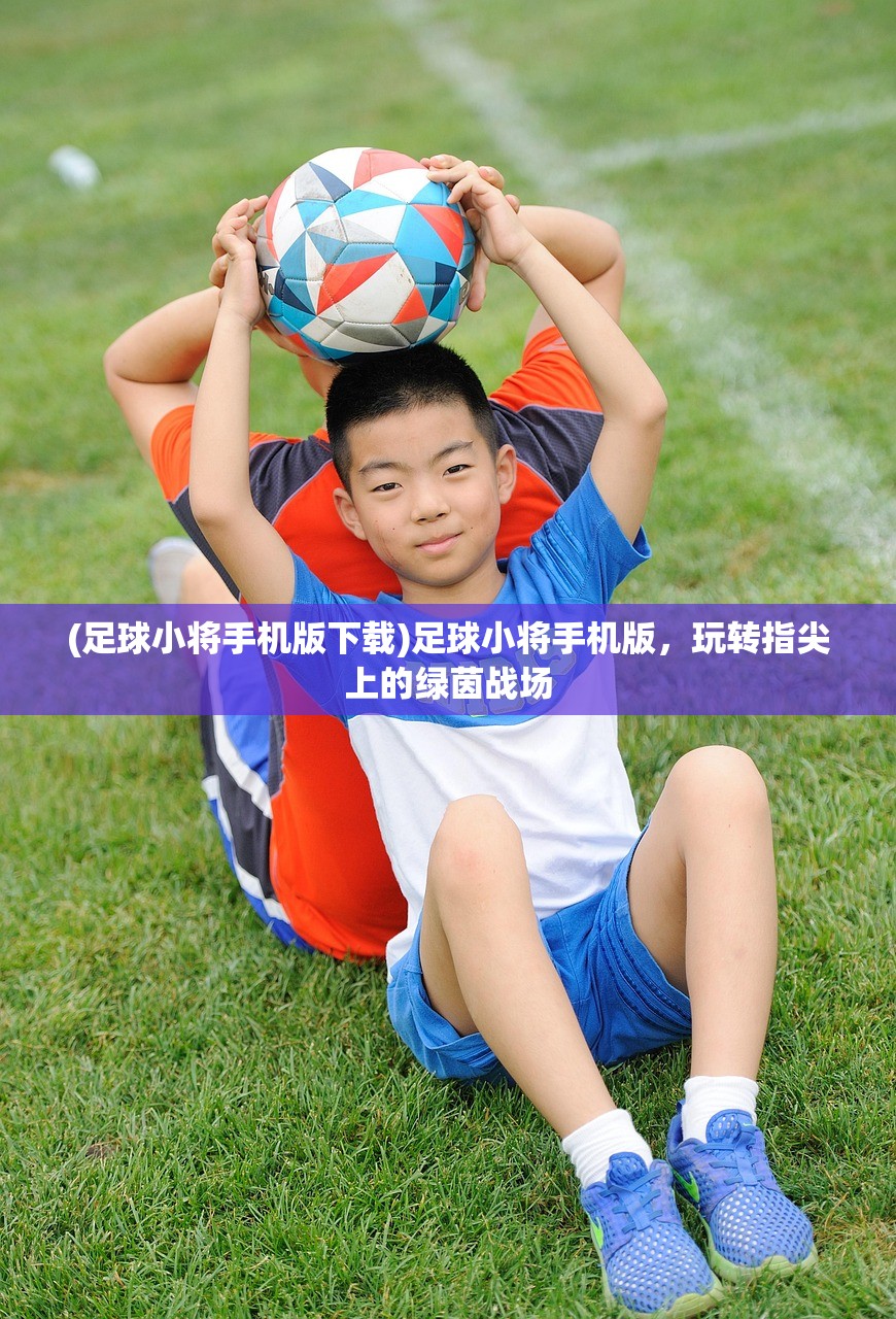 (足球小将手机版下载)足球小将手机版，玩转指尖上的绿茵战场