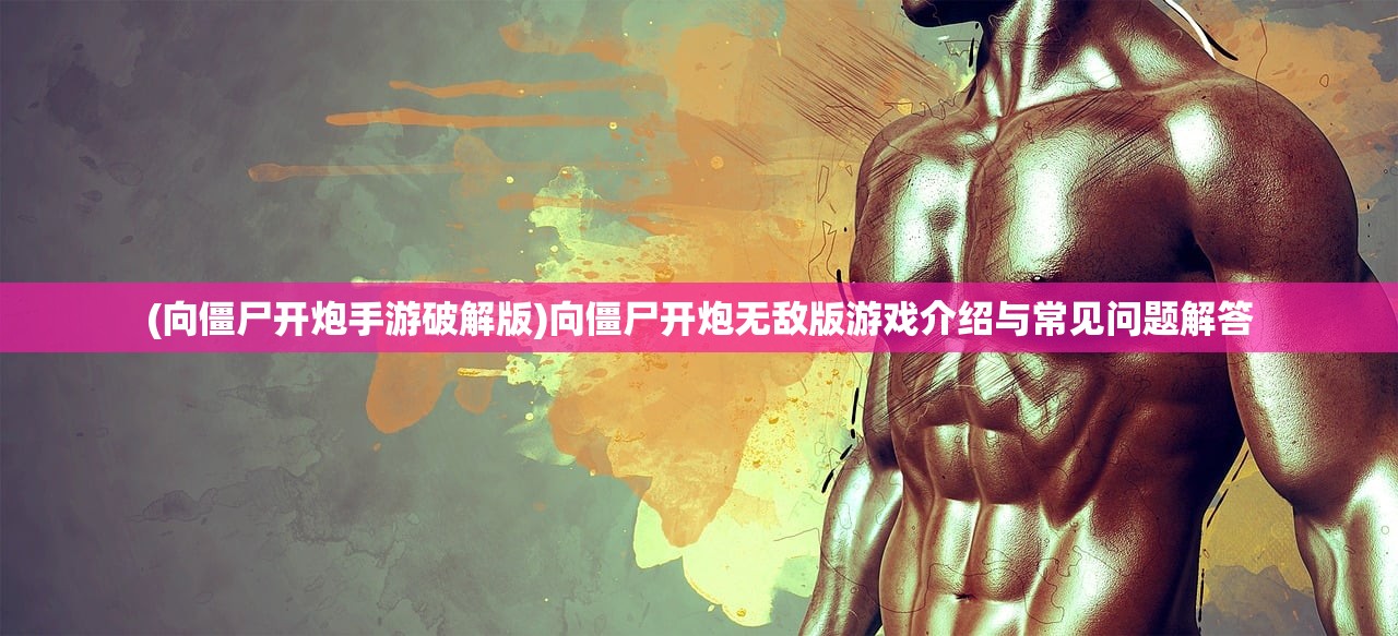 (向僵尸开炮手游破解版)向僵尸开炮无敌版游戏介绍与常见问题解答