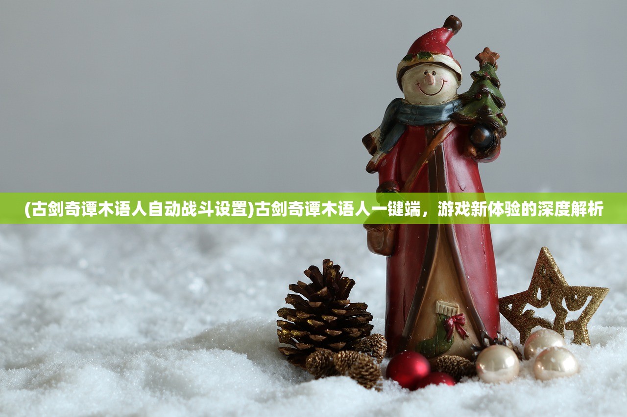 (古剑奇谭木语人自动战斗设置)古剑奇谭木语人一键端，游戏新体验的深度解析