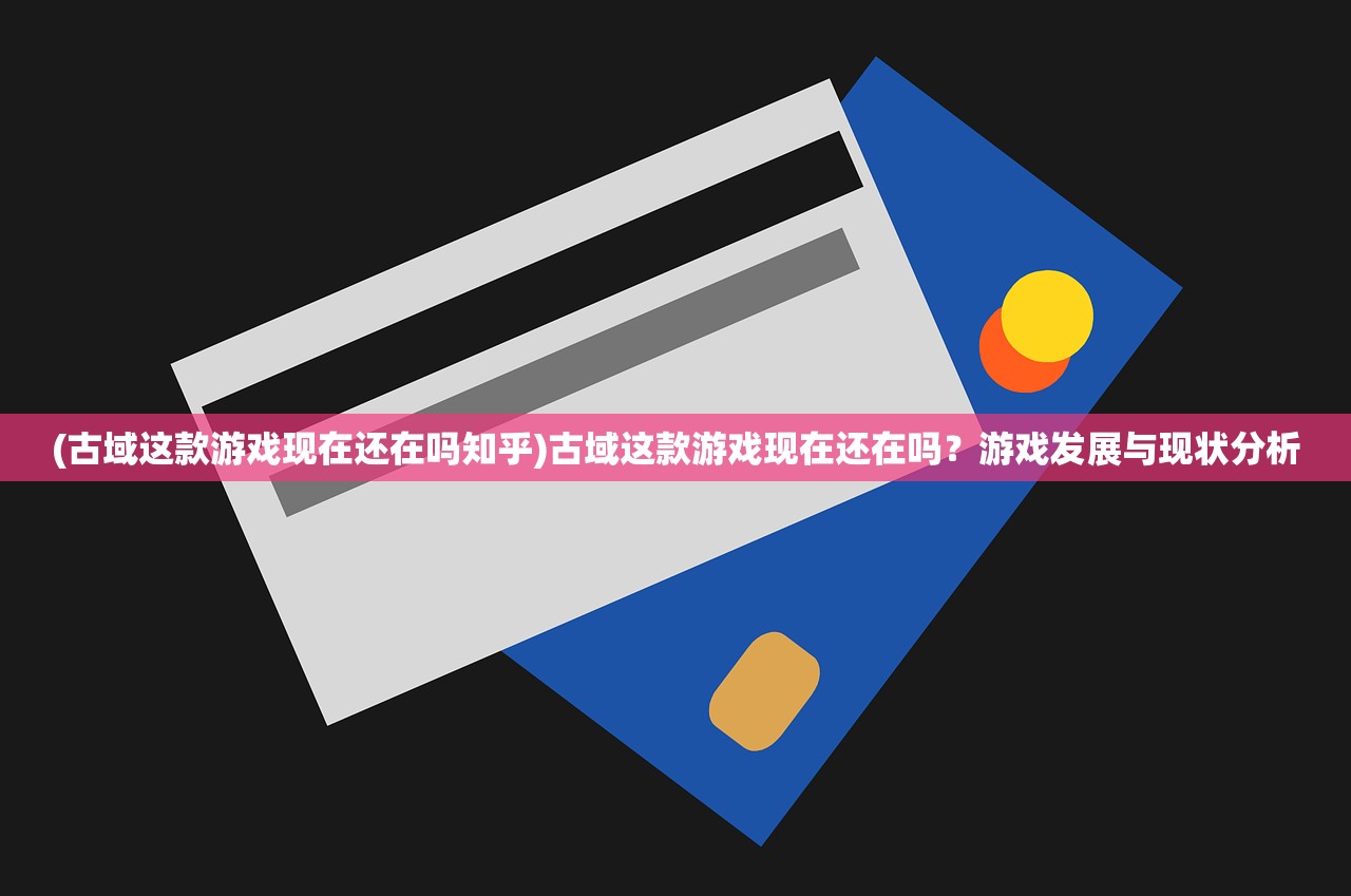 (古域这款游戏现在还在吗知乎)古域这款游戏现在还在吗？游戏发展与现状分析