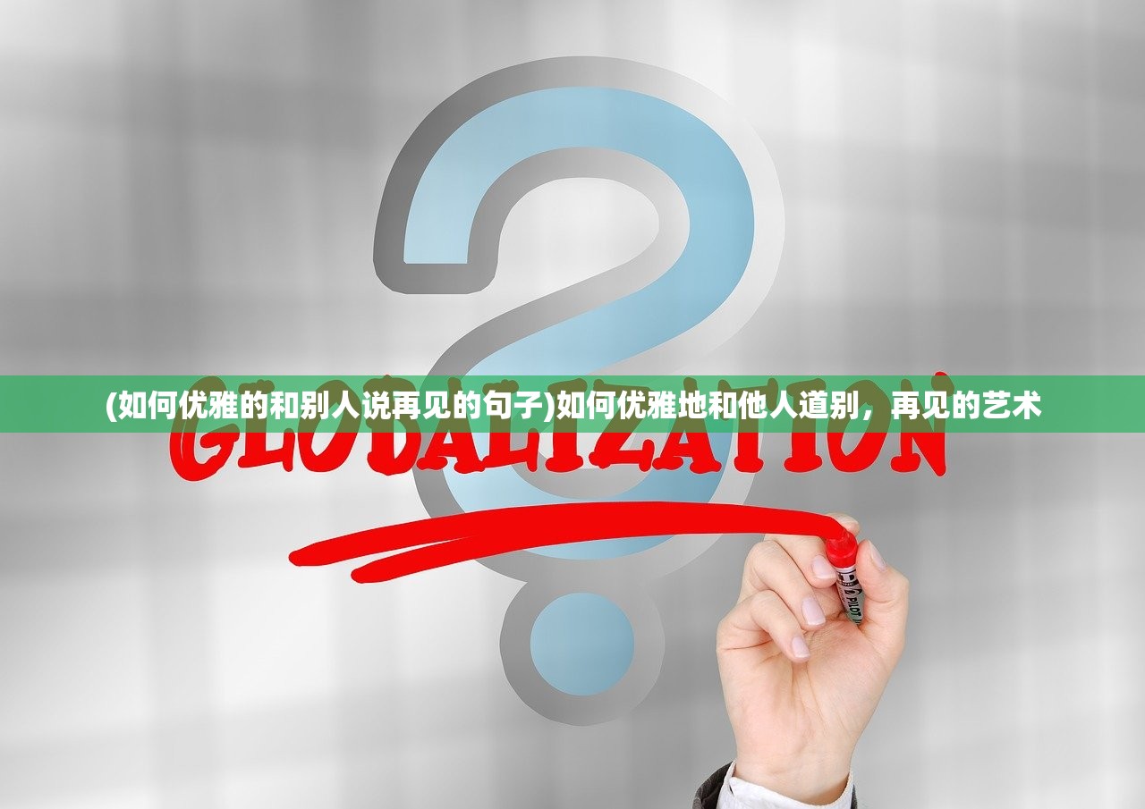(如何优雅的和别人说再见的句子)如何优雅地和他人道别，再见的艺术