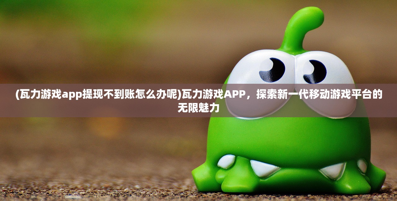 (瓦力游戏app提现不到账怎么办呢)瓦力游戏APP，探索新一代移动游戏平台的无限魅力