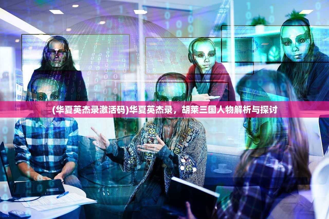 (华夏英杰录激活码)华夏英杰录，胡莱三国人物解析与探讨