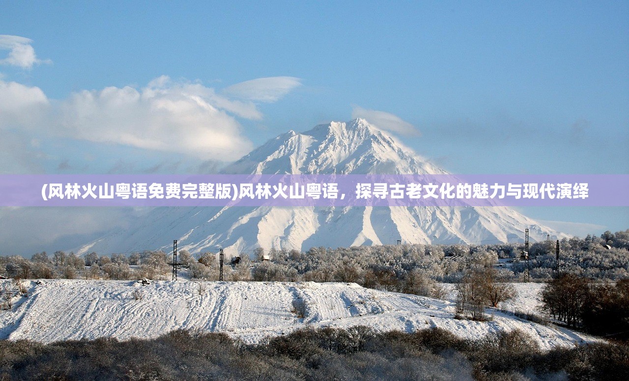(风林火山粤语免费完整版)风林火山粤语，探寻古老文化的魅力与现代演绎
