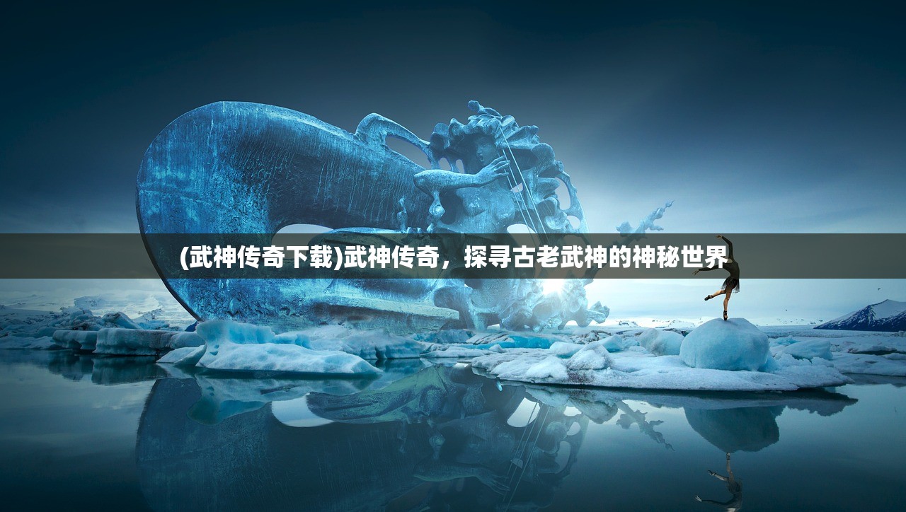 (武神传奇下载)武神传奇，探寻古老武神的神秘世界