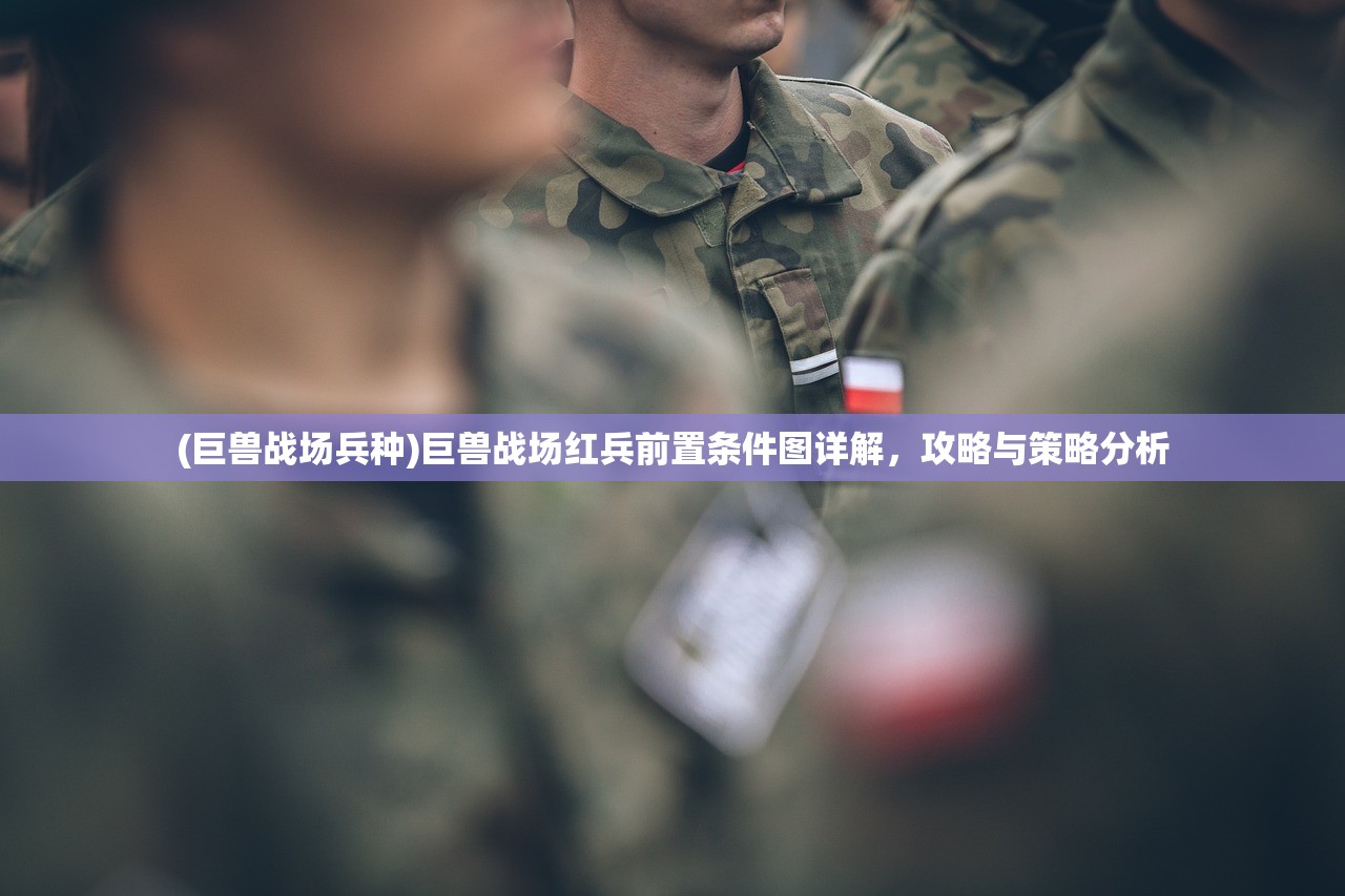 (巨兽战场兵种)巨兽战场红兵前置条件图详解，攻略与策略分析