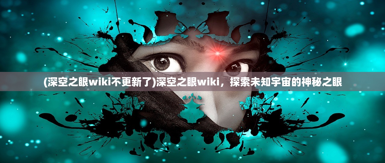 (深空之眼wiki不更新了)深空之眼wiki，探索未知宇宙的神秘之眼