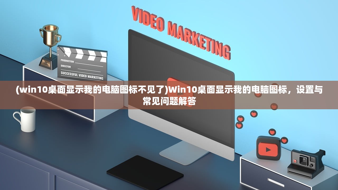 (win10桌面显示我的电脑图标不见了)Win10桌面显示我的电脑图标，设置与常见问题解答
