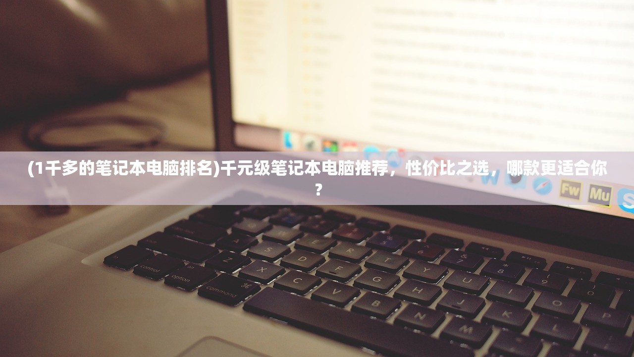(1千多的笔记本电脑排名)千元级笔记本电脑推荐，性价比之选，哪款更适合你？