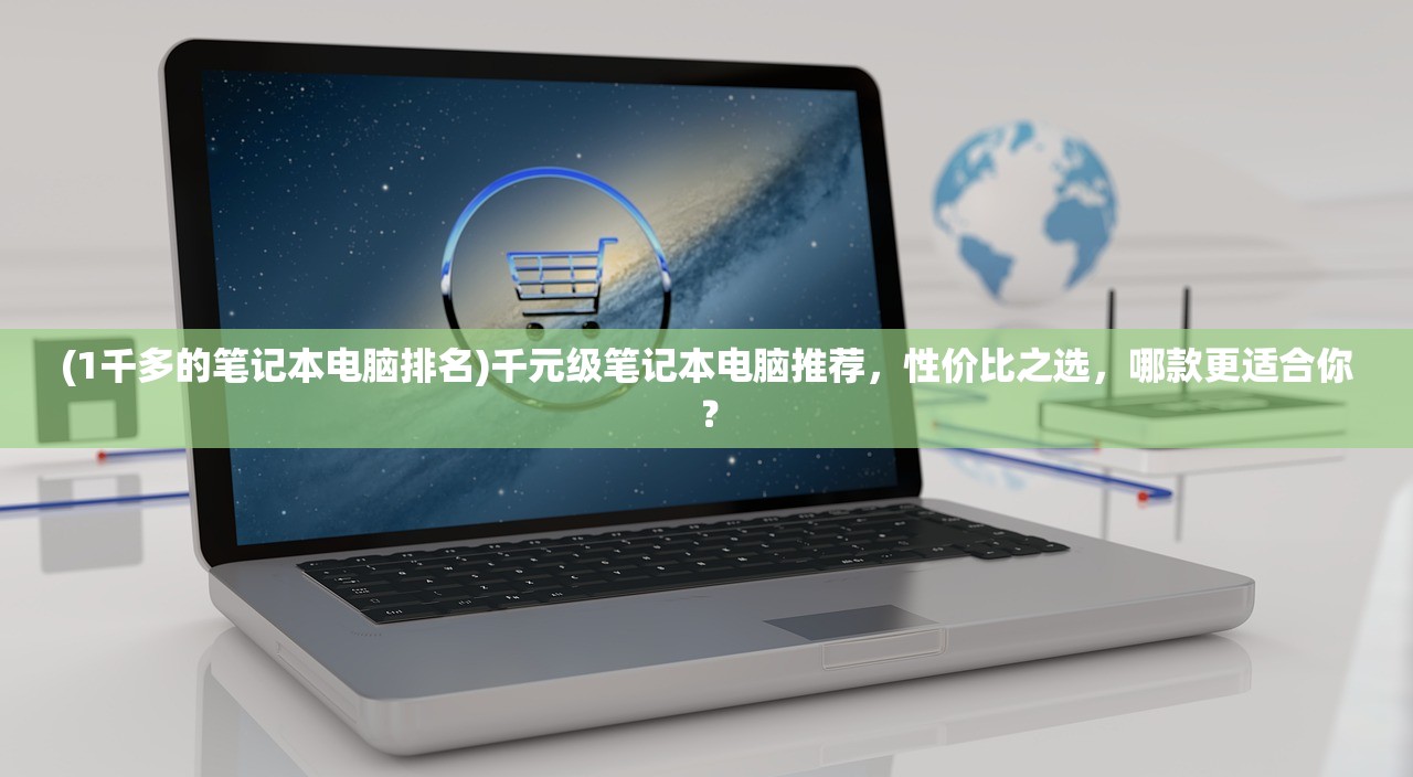 (1千多的笔记本电脑排名)千元级笔记本电脑推荐，性价比之选，哪款更适合你？