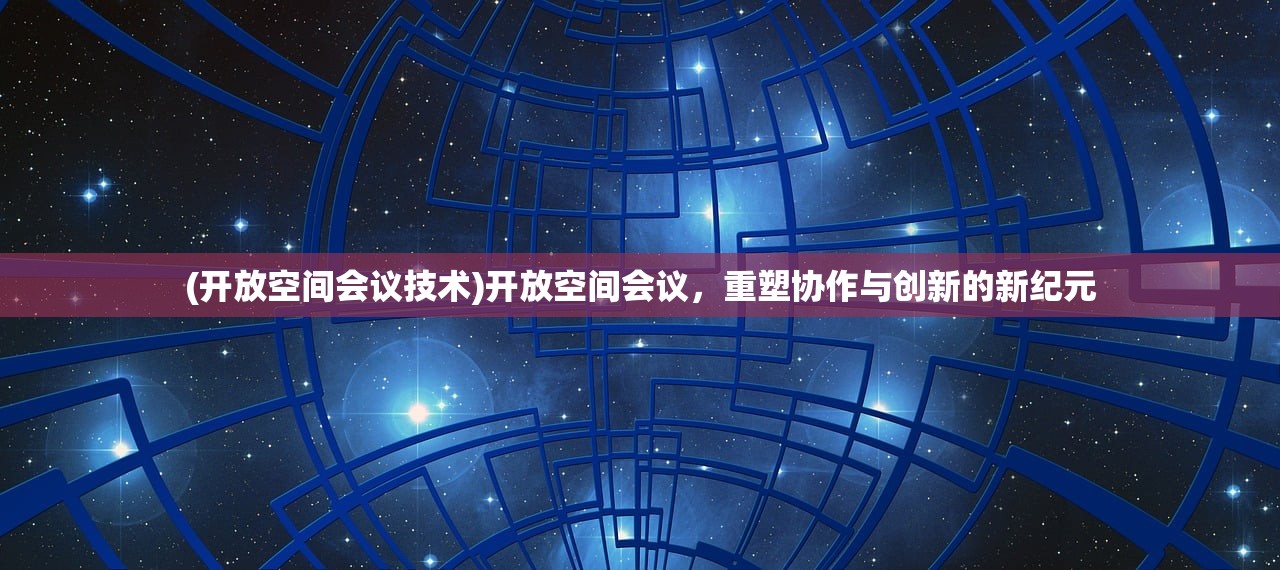 (开放空间会议技术)开放空间会议，重塑协作与创新的新纪元