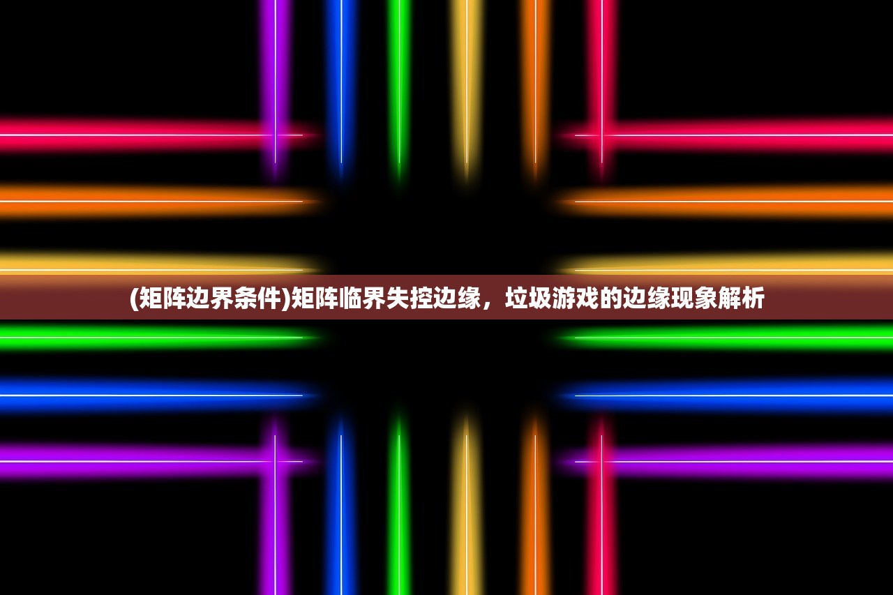 (矩阵边界条件)矩阵临界失控边缘，垃圾游戏的边缘现象解析