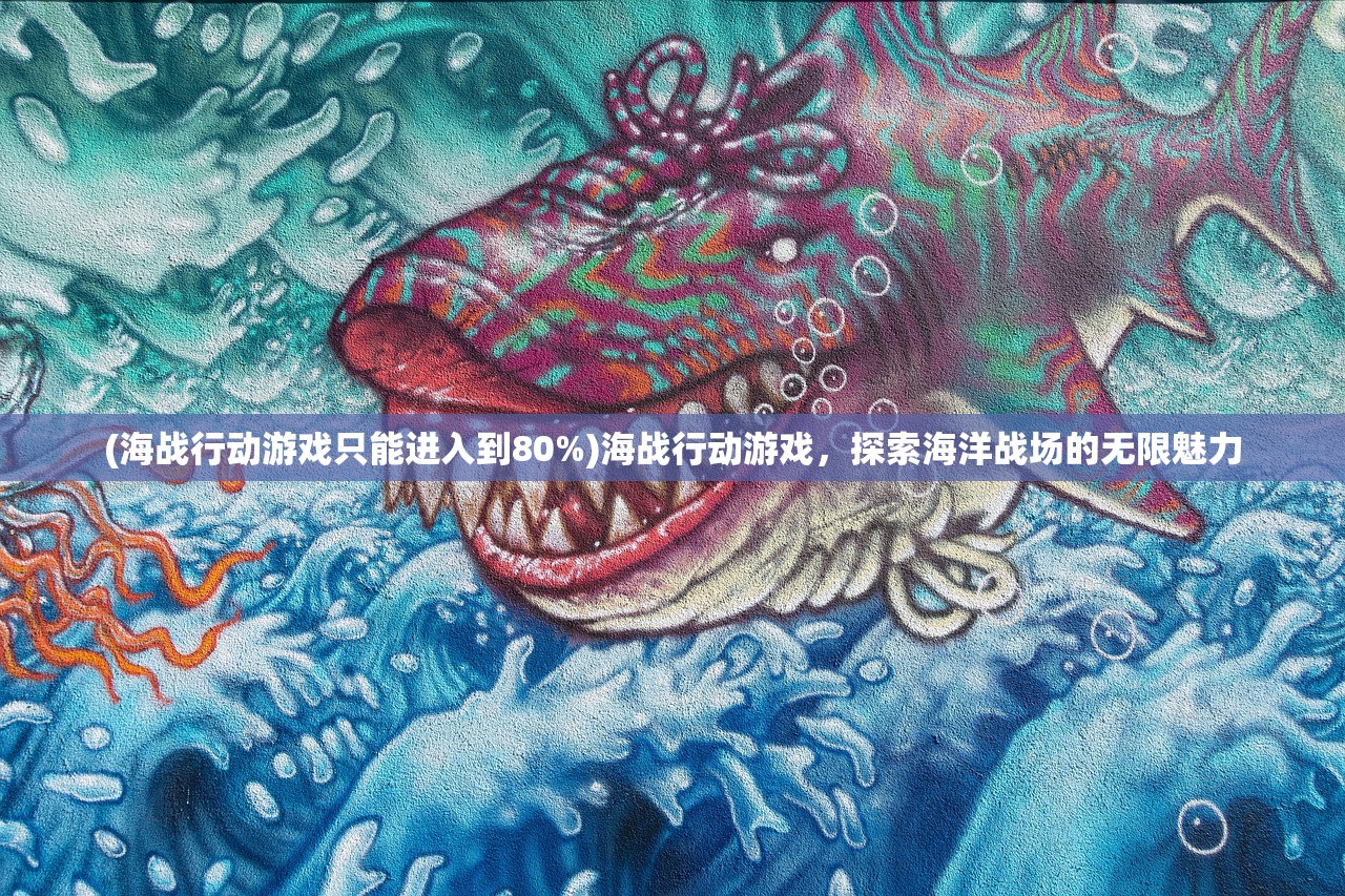 (海战行动游戏只能进入到80%)海战行动游戏，探索海洋战场的无限魅力