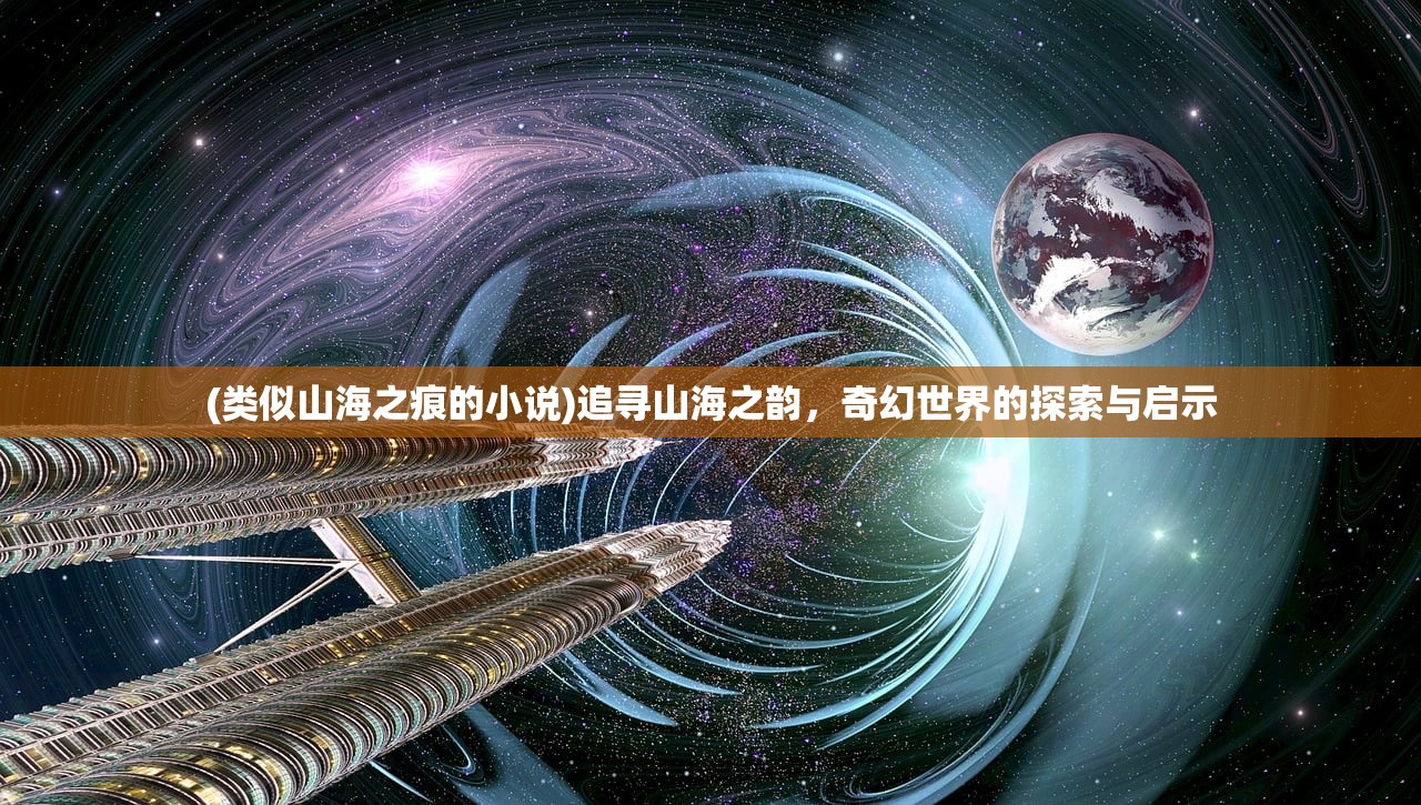 (类似山海之痕的小说)追寻山海之韵，奇幻世界的探索与启示