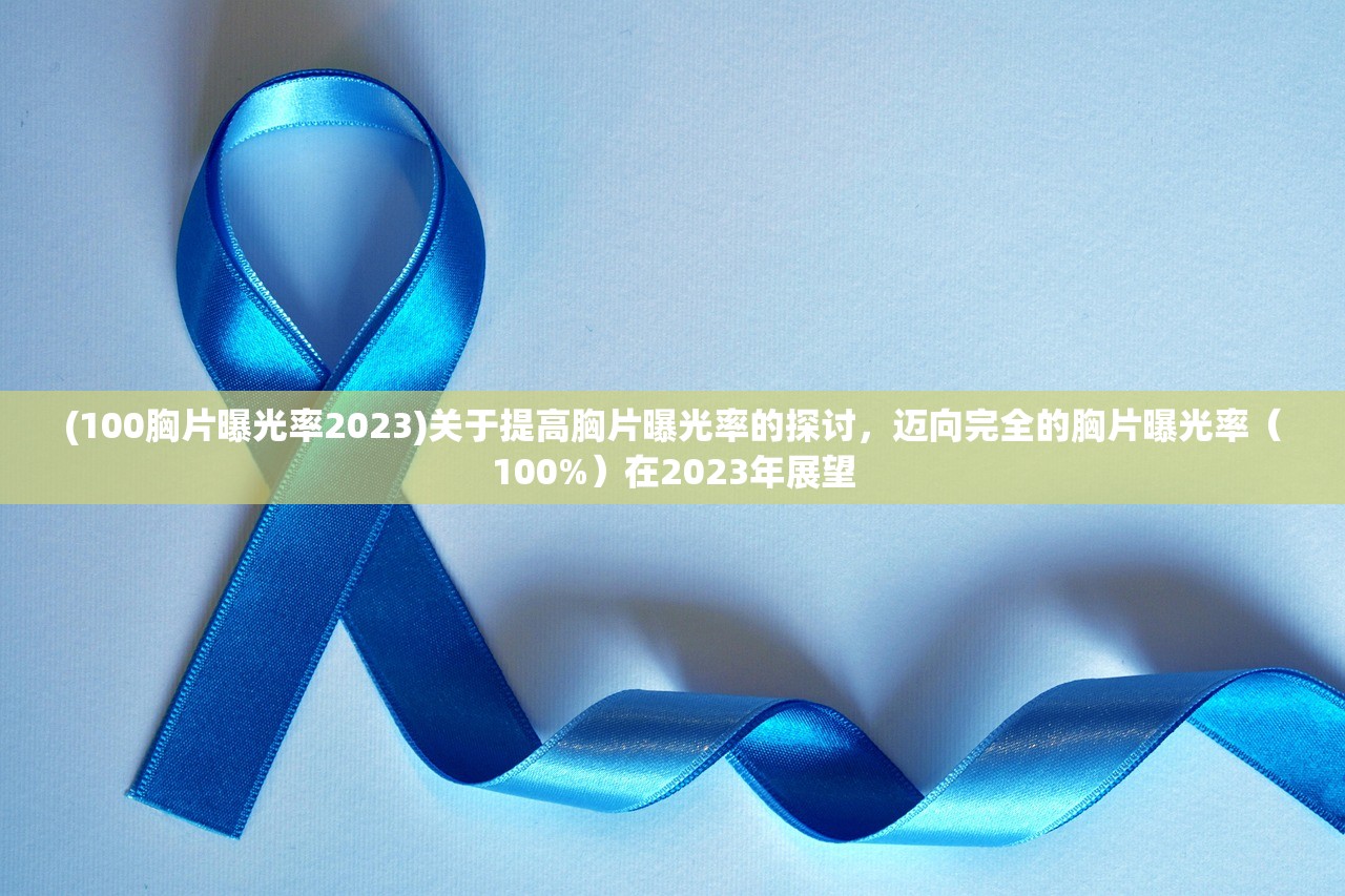 (100胸片曝光率2023)关于提高胸片曝光率的探讨，迈向完全的胸片曝光率（100%）在2023年展望