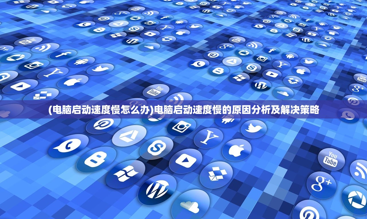 (电脑启动速度慢怎么办)电脑启动速度慢的原因分析及解决策略