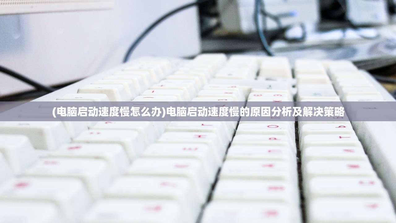 (电脑启动速度慢怎么办)电脑启动速度慢的原因分析及解决策略