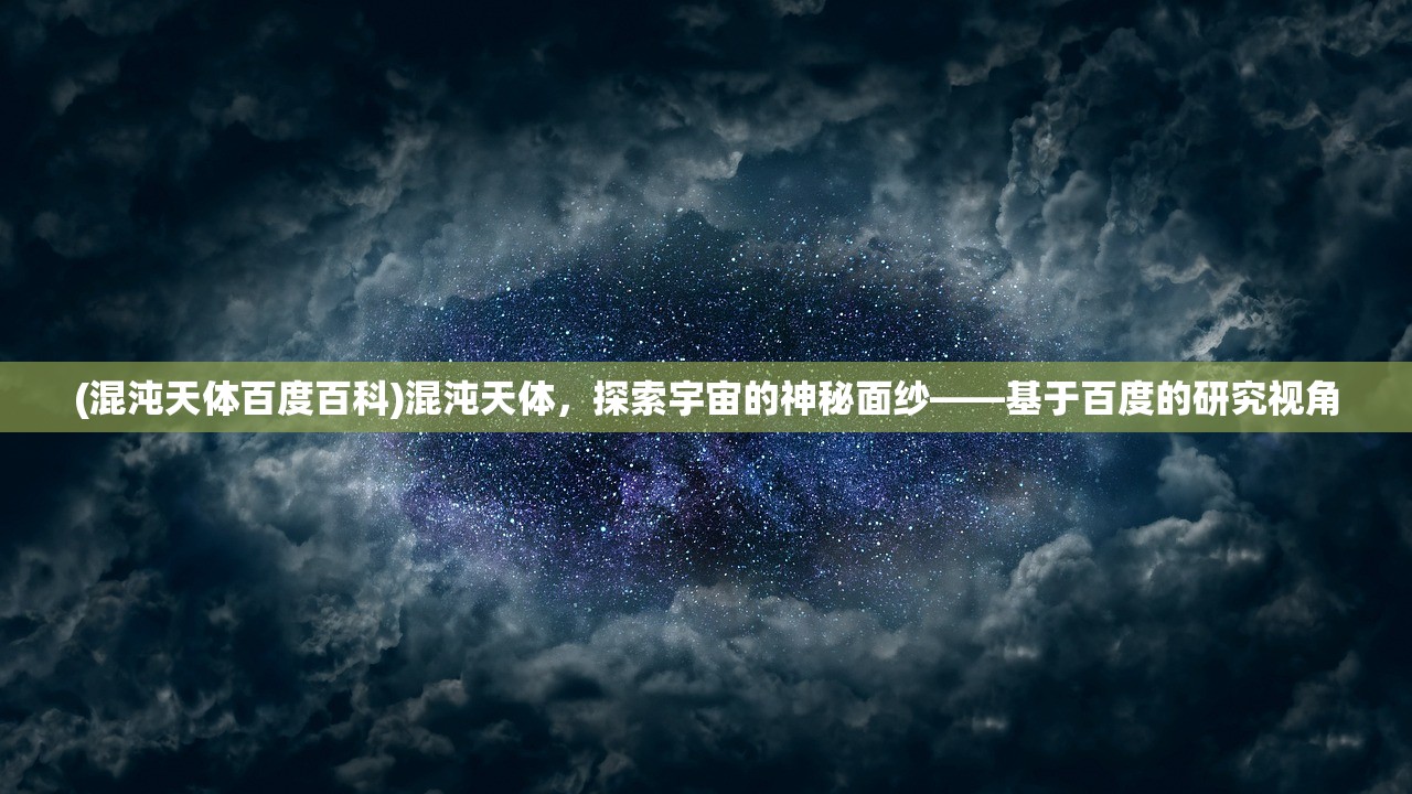 (混沌天体百度百科)混沌天体，探索宇宙的神秘面纱——基于百度的研究视角