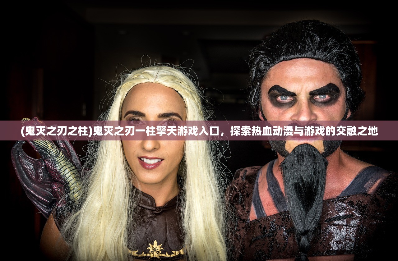 (鬼灭之刃之柱)鬼灭之刃一柱擎天游戏入口，探索热血动漫与游戏的交融之地