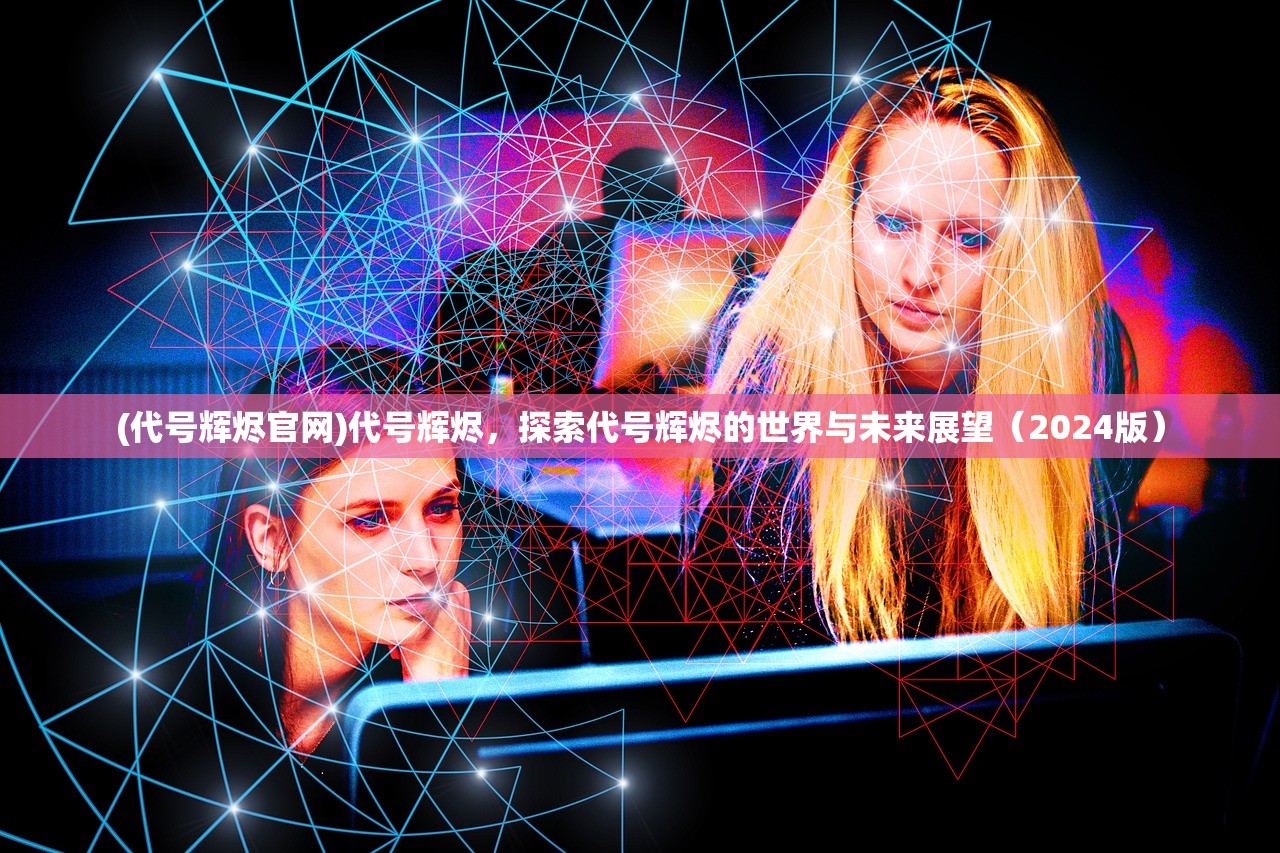 (代号辉烬官网)代号辉烬，探索代号辉烬的世界与未来展望（2024版）