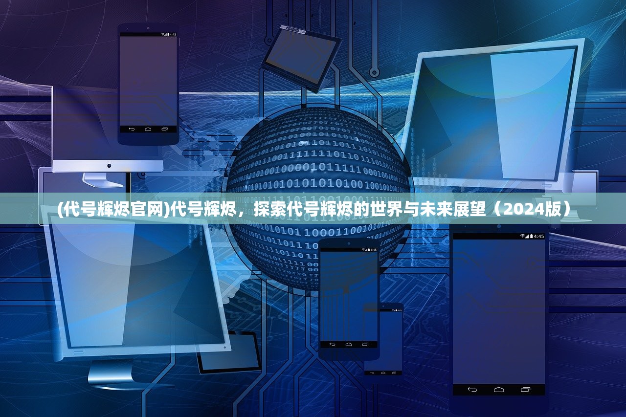 (代号辉烬官网)代号辉烬，探索代号辉烬的世界与未来展望（2024版）