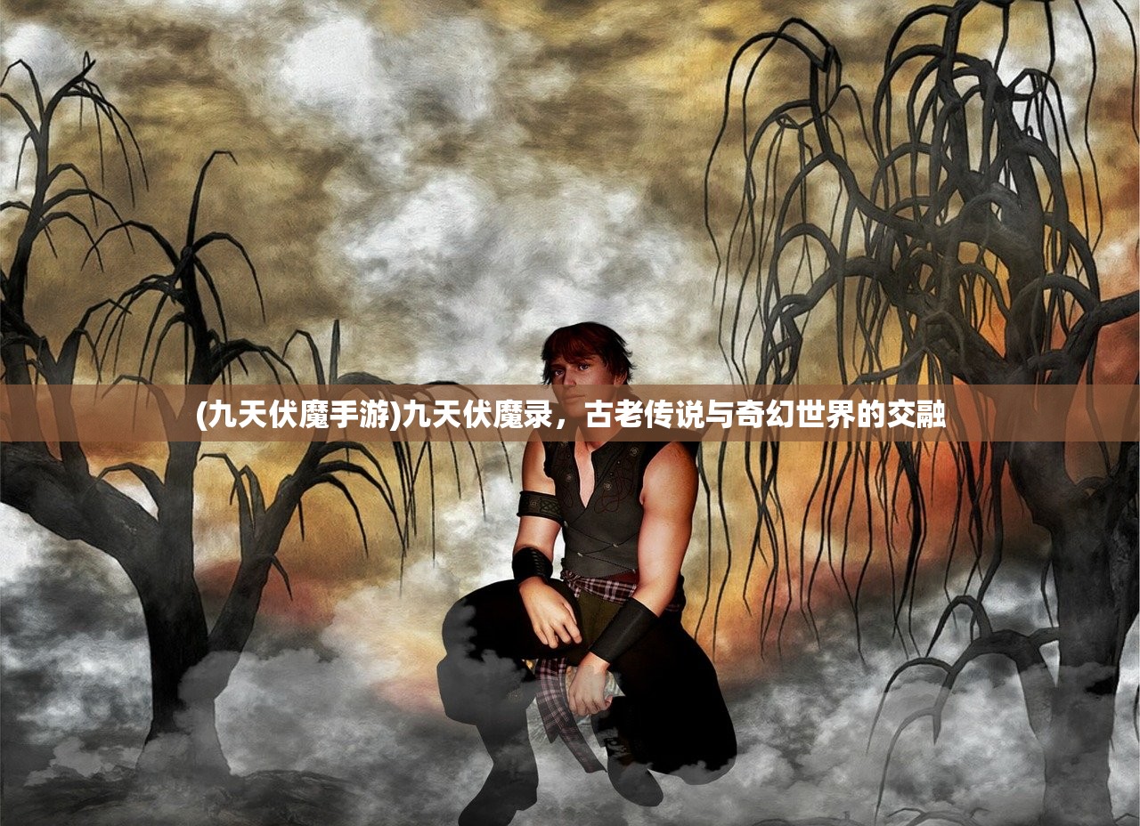 (九天伏魔手游)九天伏魔录，古老传说与奇幻世界的交融