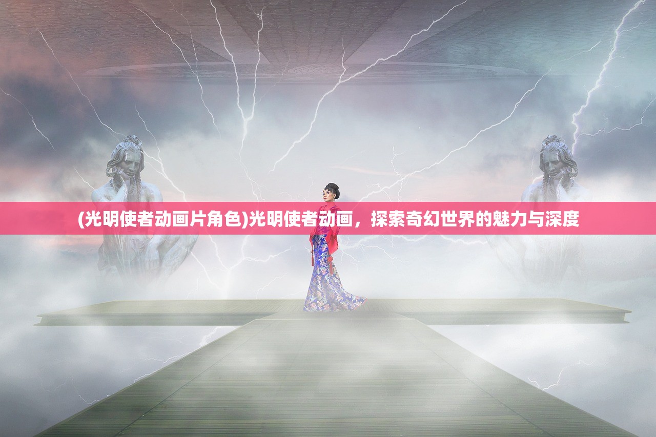 (光明使者动画片角色)光明使者动画，探索奇幻世界的魅力与深度