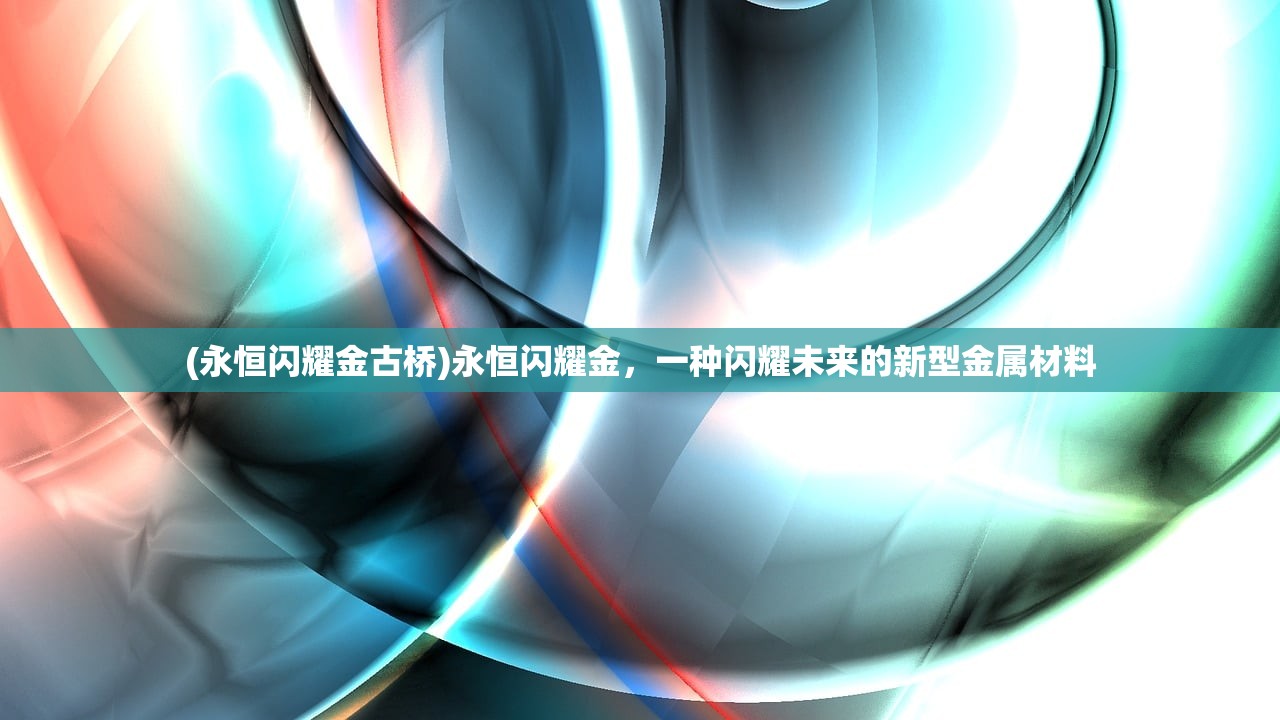 (永恒闪耀金古桥)永恒闪耀金，一种闪耀未来的新型金属材料