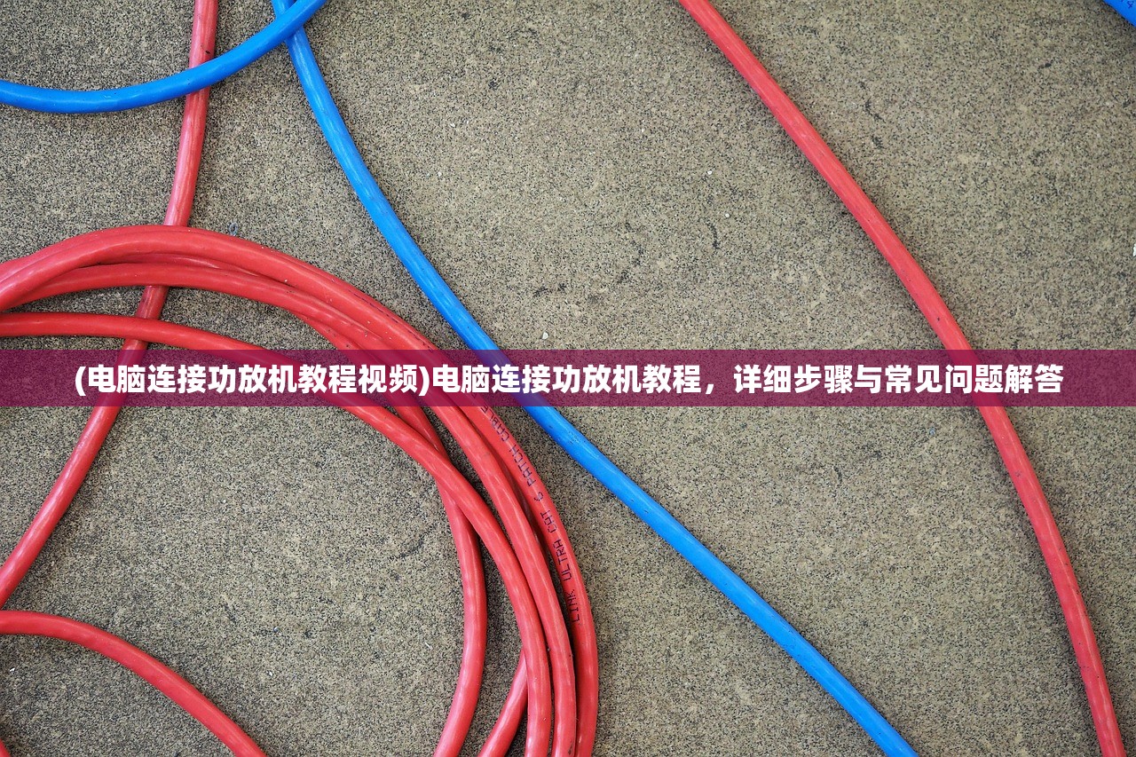 (电脑连接功放机教程视频)电脑连接功放机教程，详细步骤与常见问题解答