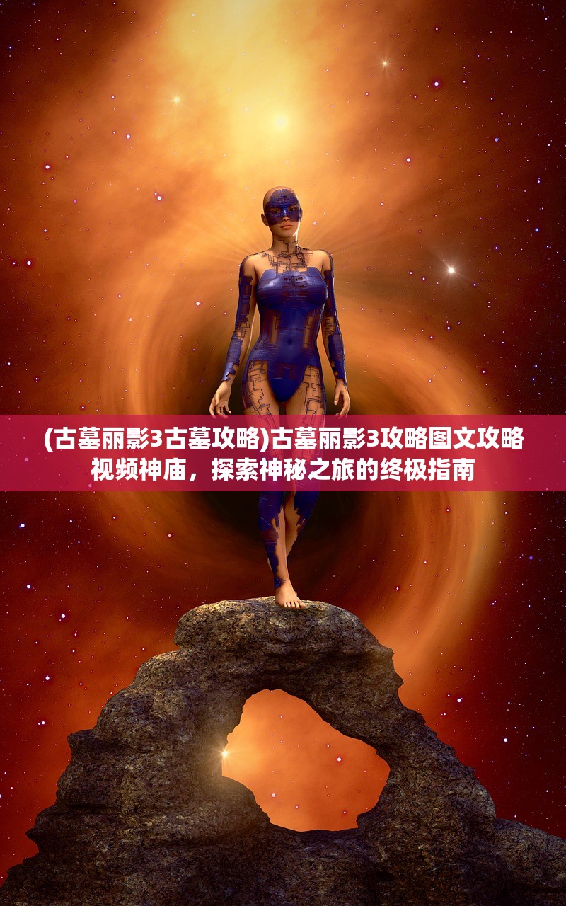 (古墓丽影3古墓攻略)古墓丽影3攻略图文攻略视频神庙，探索神秘之旅的终极指南