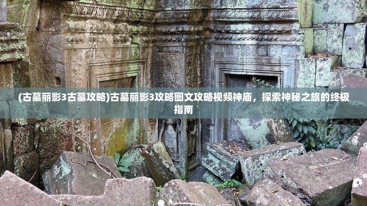 (古墓丽影3古墓攻略)古墓丽影3攻略图文攻略视频神庙，探索神秘之旅的终极指南