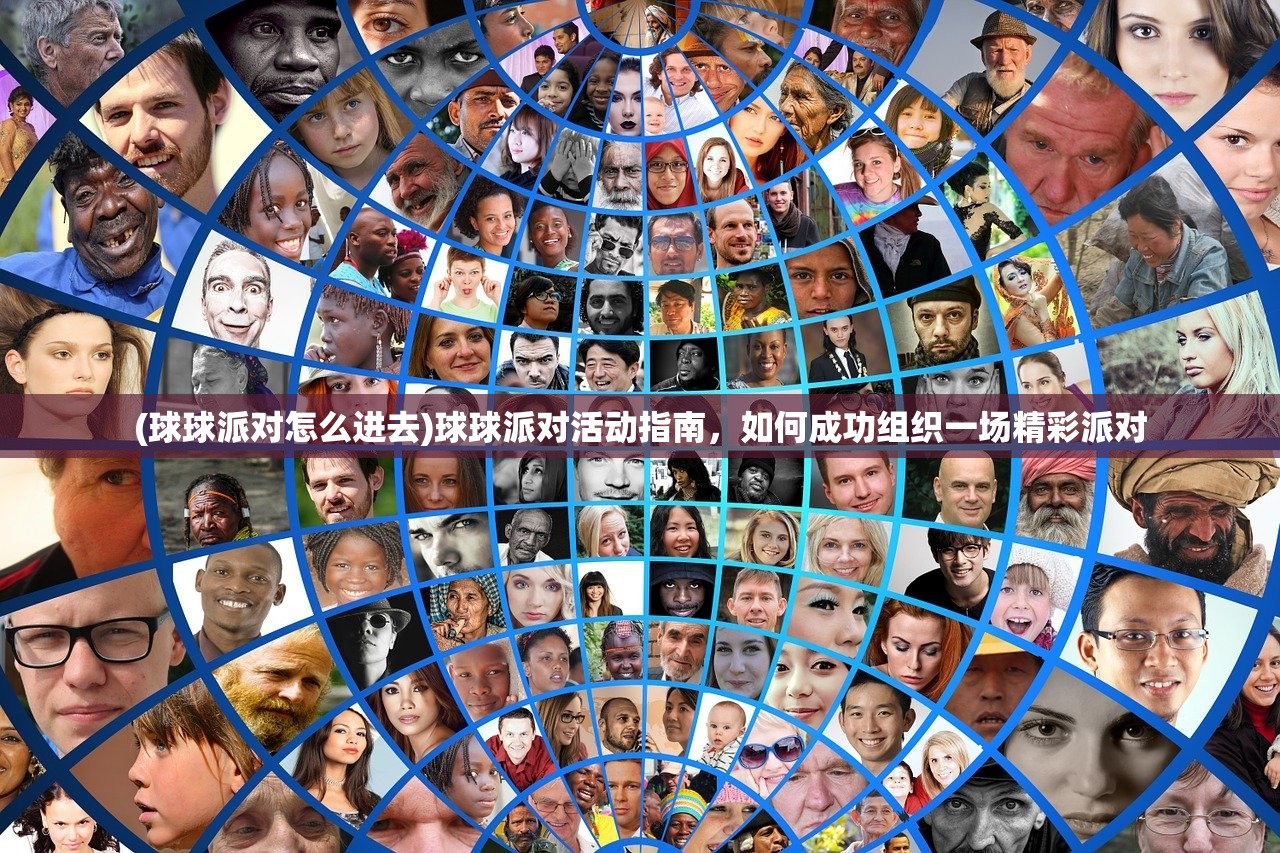 (球球派对怎么进去)球球派对活动指南，如何成功组织一场精彩派对