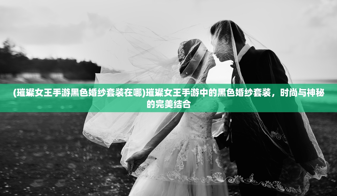 (璀璨女王手游黑色婚纱套装在哪)璀璨女王手游中的黑色婚纱套装，时尚与神秘的完美结合