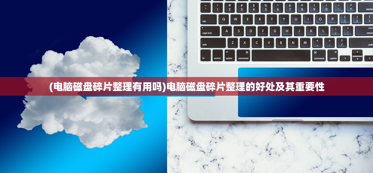 (电脑磁盘碎片整理有用吗)电脑磁盘碎片整理的好处及其重要性