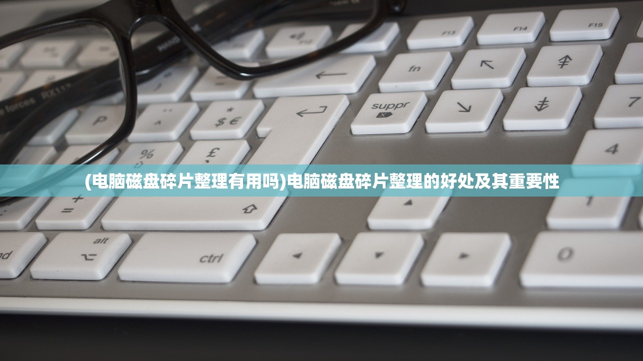 (电脑磁盘碎片整理有用吗)电脑磁盘碎片整理的好处及其重要性