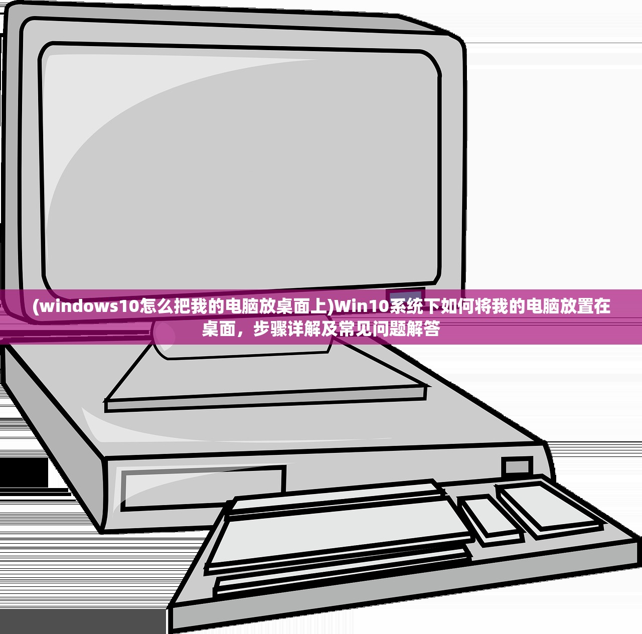 (windows10怎么把我的电脑放桌面上)Win10系统下如何将我的电脑放置在桌面，步骤详解及常见问题解答