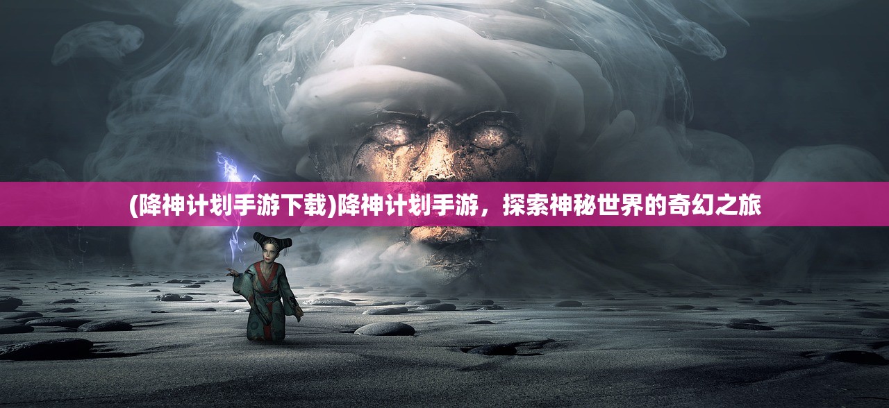 (降神计划手游下载)降神计划手游，探索神秘世界的奇幻之旅