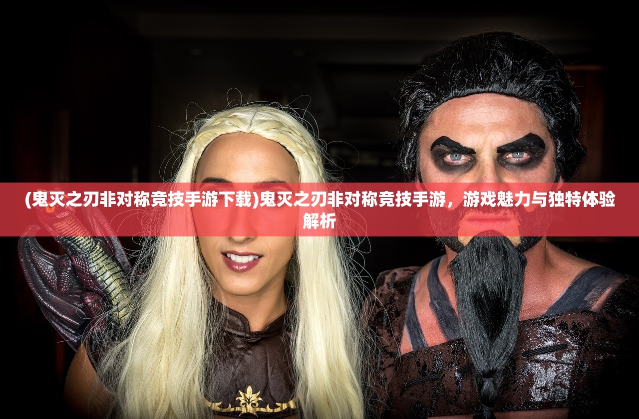 (鬼灭之刃非对称竞技手游下载)鬼灭之刃非对称竞技手游，游戏魅力与独特体验解析