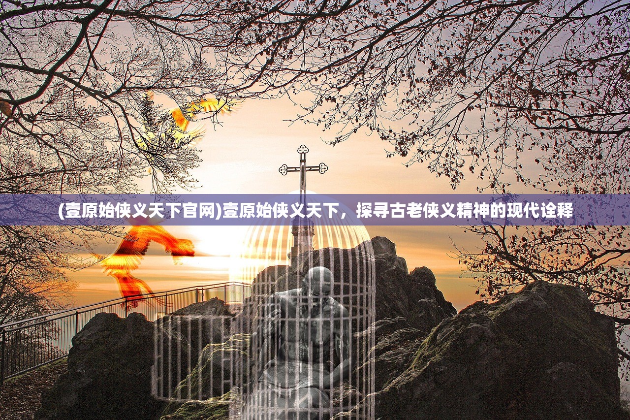 (壹原始侠义天下官网)壹原始侠义天下，探寻古老侠义精神的现代诠释