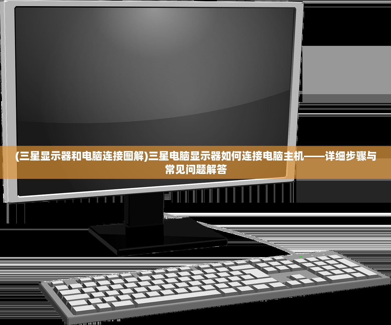 (三星显示器和电脑连接图解)三星电脑显示器如何连接电脑主机——详细步骤与常见问题解答