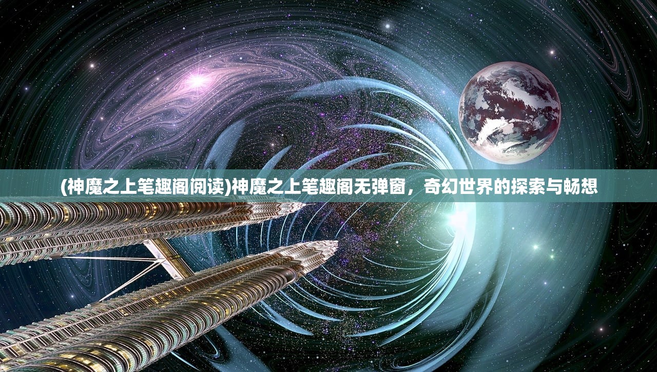 (神魔之上笔趣阁阅读)神魔之上笔趣阁无弹窗，奇幻世界的探索与畅想