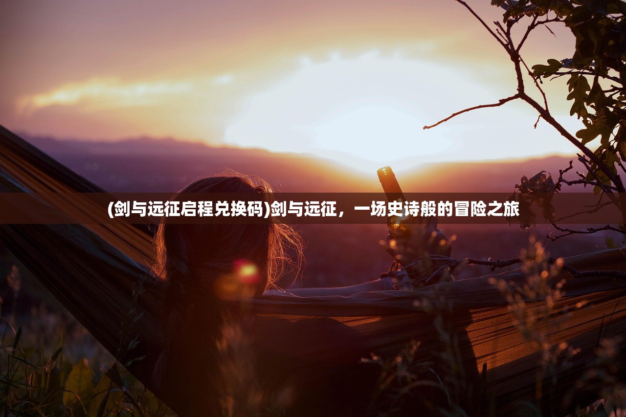 (剑与远征启程兑换码)剑与远征，一场史诗般的冒险之旅