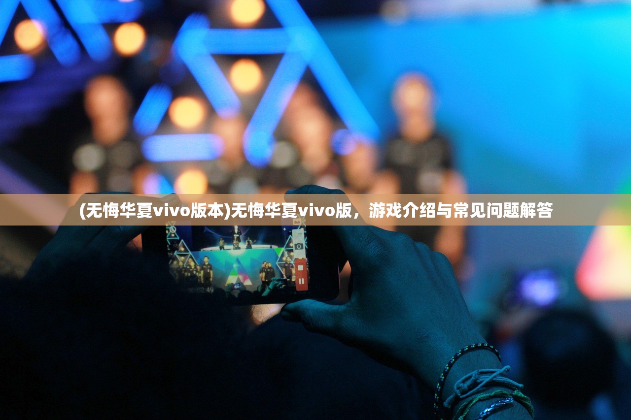 (无悔华夏vivo版本)无悔华夏vivo版，游戏介绍与常见问题解答