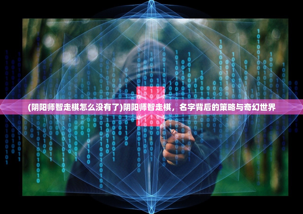 (阴阳师智走棋怎么没有了)阴阳师智走棋，名字背后的策略与奇幻世界